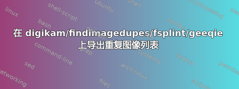 在 digikam/findimagedupes/fsplint/geeqie 上导出重复图像列表