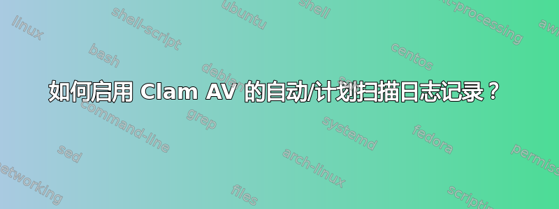 如何启用 Clam AV 的自动/计划扫描日志记录？