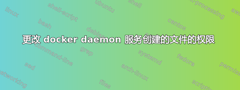 更改 docker daemon 服务创建的文件的权限