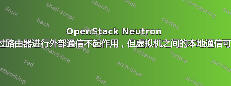 OpenStack Neutron 通过路由器进行外部通信不起作用，但虚拟机之间的本地通信可以