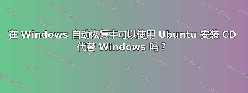 在 Windows 自动恢复中可以使用 Ubuntu 安装 CD 代替 Windows 吗？