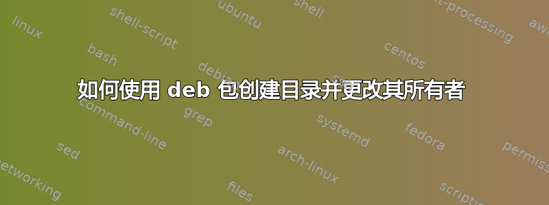 如何使用 deb 包创建目录并更改其所有者