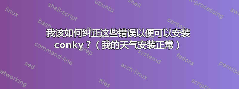 我该如何纠正这些错误以便可以安装 conky？（我的天气安装正常）