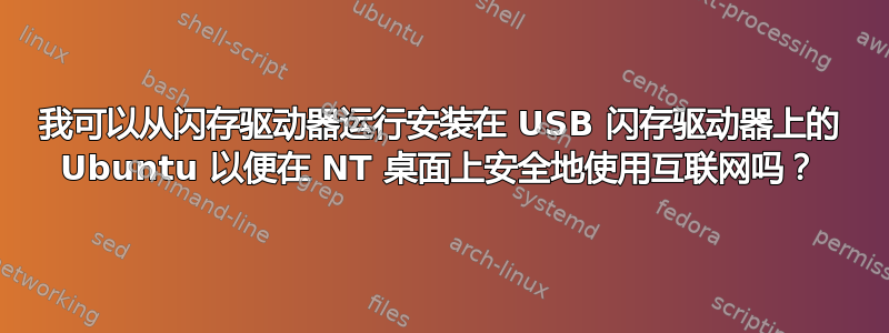 我可以从闪存驱动器运行安装在 USB 闪存驱动器上的 Ubuntu 以便在 NT 桌面上安全地使用互联网吗？