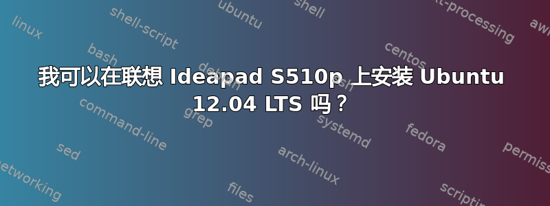 我可以在联想 Ideapad S510p 上安装 Ubuntu 12.04 LTS 吗？