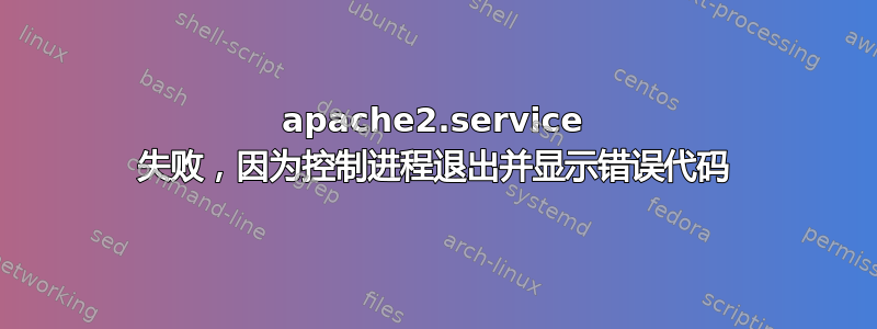 apache2.service 失败，因为控制进程退出并显示错误代码