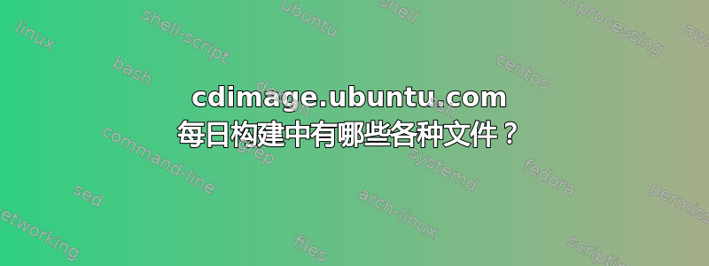 cdimage.ubuntu.com 每日构建中有哪些各种文件？