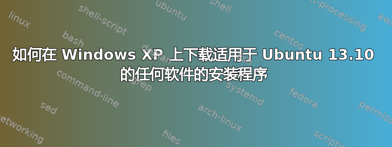 如何在 Windows XP 上下载适用于 Ubuntu 13.10 的任何软件的安装程序