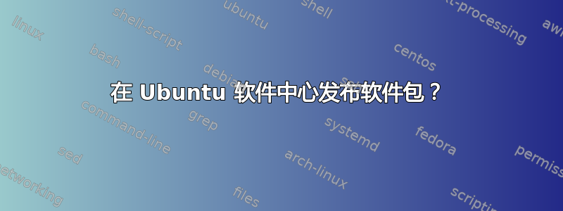 在 Ubuntu 软件中心发布软件包？