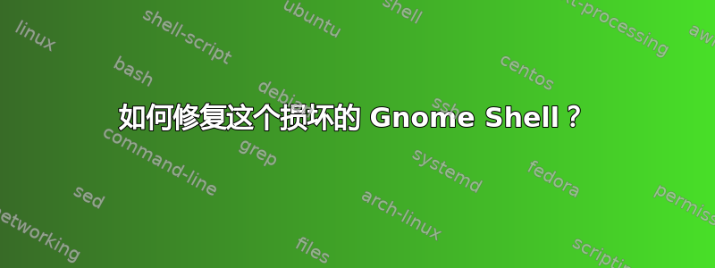 如何修复这个损坏的 Gnome Shell？