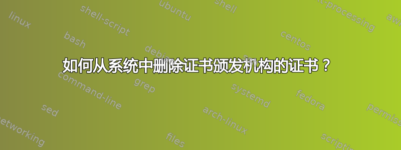 如何从系统中删除证书颁发机构的证书？