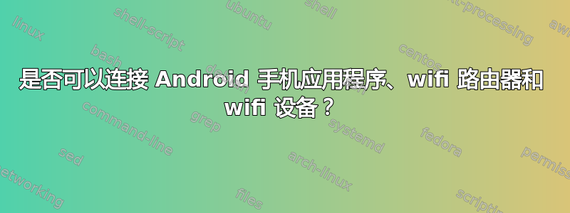 是否可以连接 Android 手机应用程序、wifi 路由器和 wifi 设备？