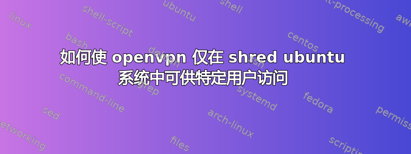 如何使 openvpn 仅在 shred ubuntu 系统中可供特定用户访问