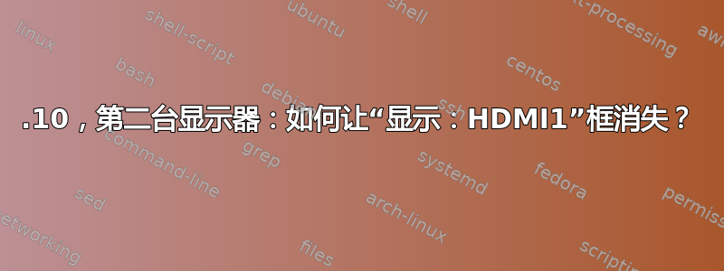 13.10，第二台显示器：如何让“显示：HDMI1”框消失？