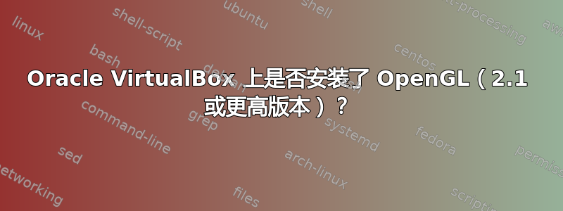 Oracle VirtualBox 上是否安装了 OpenGL（2.1 或更高版本）？