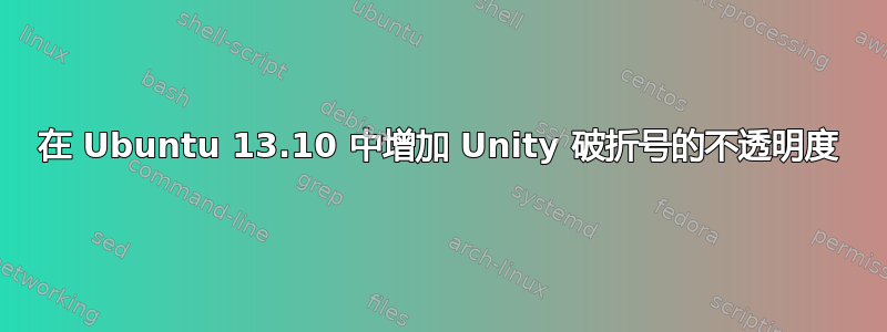 在 Ubuntu 13.10 中增加 Unity 破折号的不透明度