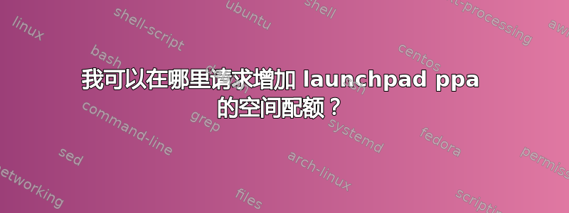 我可以在哪里请求增加 launchpad ppa 的空间配额？