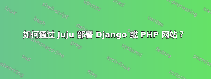 如何通过 Juju 部署 Django 或 PHP 网站？