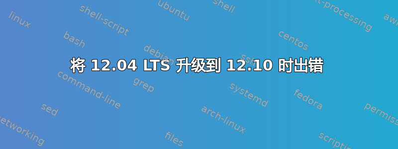 将 12.04 LTS 升级到 12.10 时出错