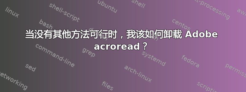 当没有其他方法可行时，我该如何卸载 Adob​​e acroread？