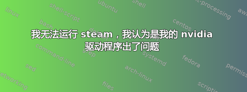 我无法运行 steam，我认为是我的 nvidia 驱动程序出了问题