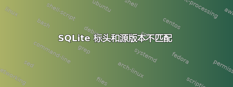 SQLite 标头和源版本不匹配