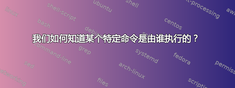 我们如何知道某个特定命令是由谁执行的？