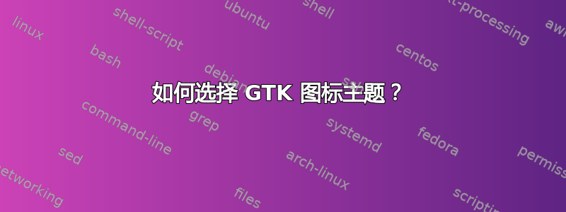 如何选择 GTK 图标主题？