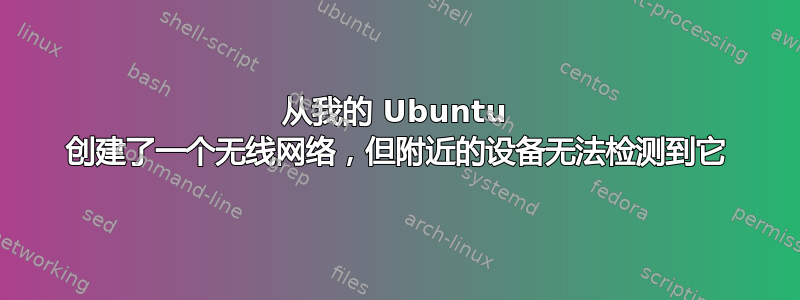 从我的 Ubuntu 创建了一个无线网络，但附近的设备无法检测到它