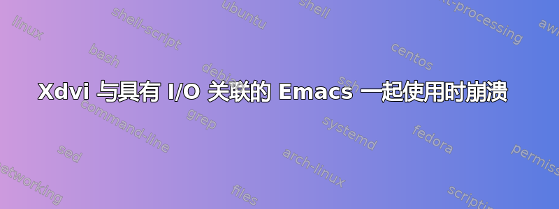 Xdvi 与具有 I/O 关联的 Emacs 一起使用时崩溃 