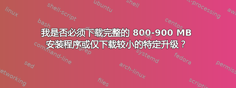 我是否必须下载完整的 800-900 MB 安装程序或仅下载较小的特定升级？