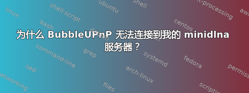 为什么 BubbleUPnP 无法连接到我的 minidlna 服务器？