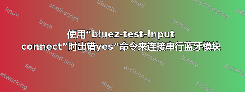 使用“bluez-test-input connect”时出错yes”命令来连接串行蓝牙模块