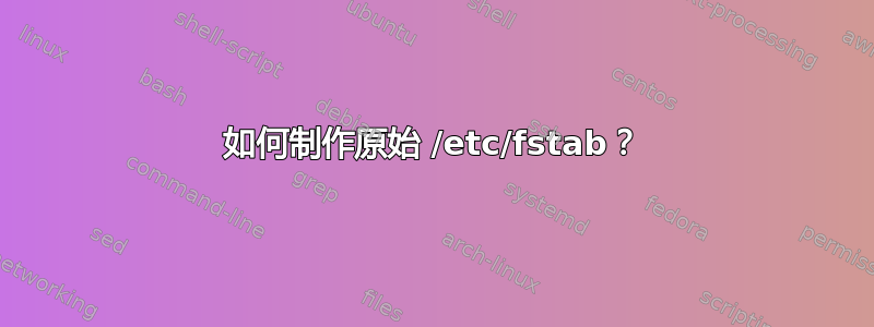 如何制作原始 /etc/fstab？