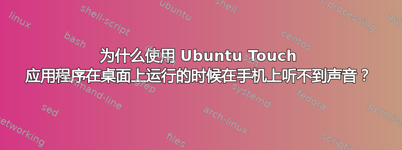 为什么使用 Ubuntu Touch 应用程序在桌面上运行的时候在手机上听不到声音？