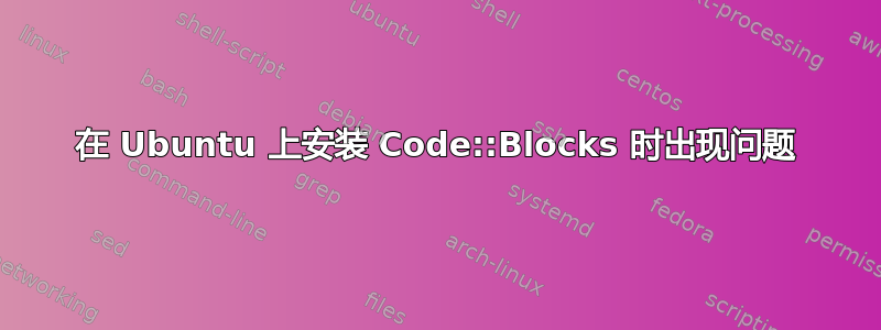 在 Ubuntu 上安装 Code::Blocks 时出现问题