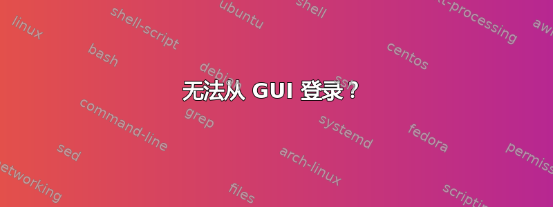 无法从 GUI 登录？