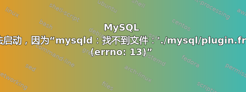 MySQL 无法启动，因为“mysqld：找不到文件：'./mysql/plugin.frm' (errno: 13)”