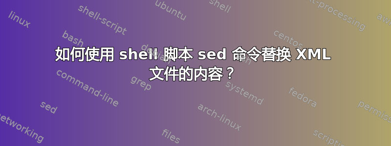 如何使用 shell 脚本 sed 命令替换 XML 文件的内容？