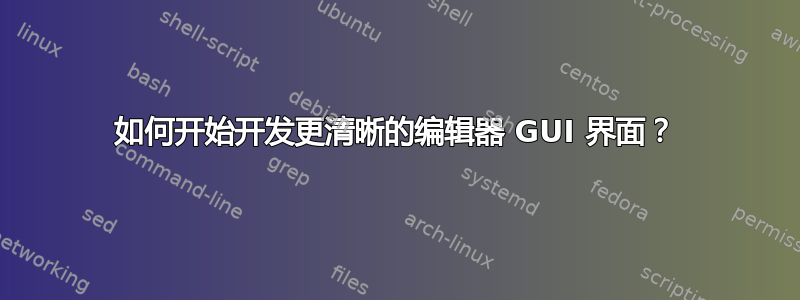 如何开始开发更清晰的编辑器 GUI 界面？