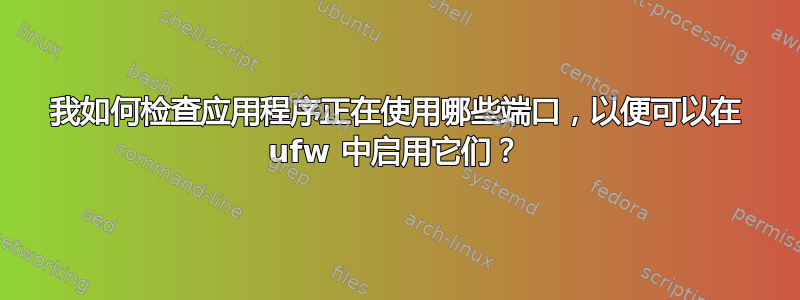 我如何检查应用程序正在使用哪些端口，以便可以在 ufw 中启用它们？