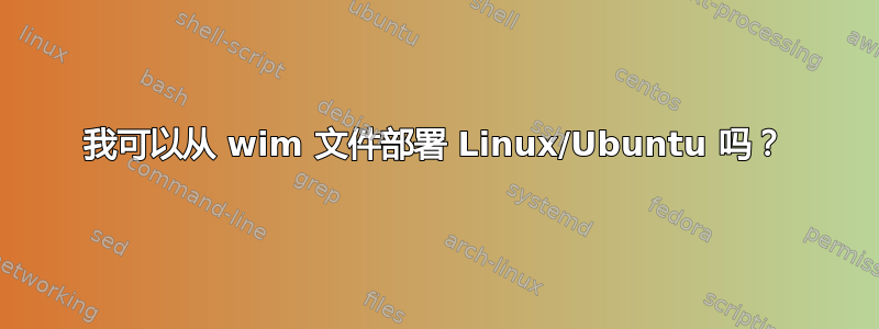 我可以从 wim 文件部署 Linux/Ubuntu 吗？