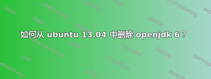 如何从 ubuntu 13.04 中删除 openjdk 6？