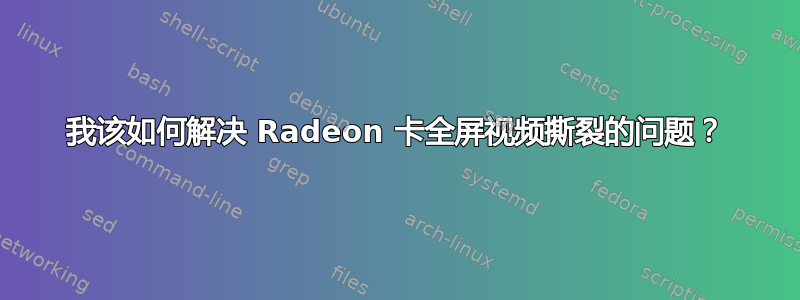 我该如何解决 Radeon 卡全屏视频撕裂的问题？