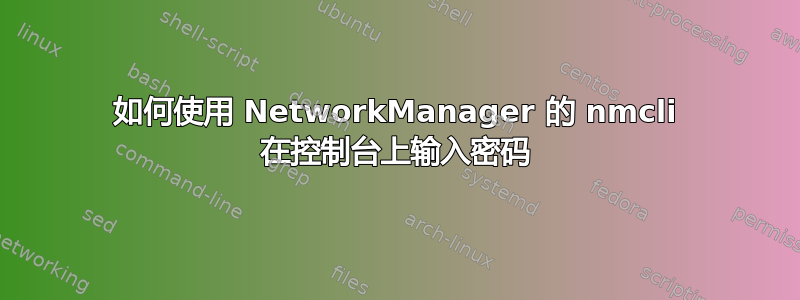 如何使用 NetworkManager 的 nmcli 在控制台上输入密码