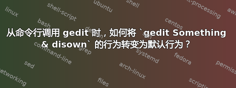 从命令行调用 gedit 时，如何将 `gedit Something & disown` 的行为转变为默认行为？