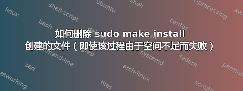 如何删除 sudo make install 创建的文件（即使该过程由于空间不足而失败）