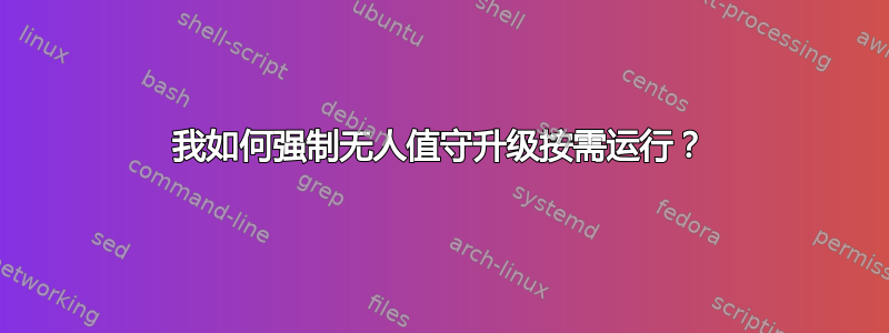 我如何强制无人值守升级按需运行？