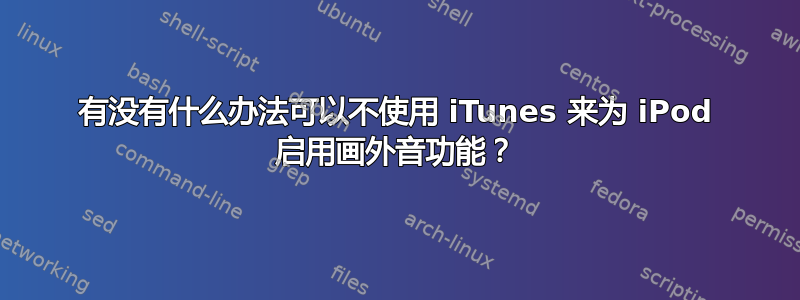 有没有什么办法可以不使用 iTunes 来为 iPod 启用画外音功能？