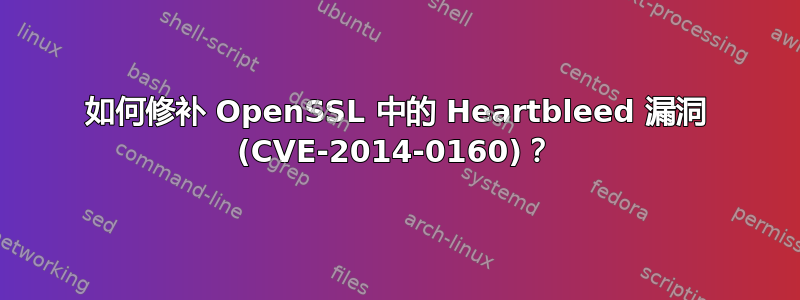 如何修补 OpenSSL 中的 Heartbleed 漏洞 (CVE-2014-0160)？